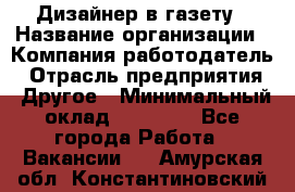 Дизайнер в газету › Название организации ­ Компания-работодатель › Отрасль предприятия ­ Другое › Минимальный оклад ­ 28 000 - Все города Работа » Вакансии   . Амурская обл.,Константиновский р-н